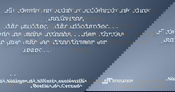 Eu tenho na vida o silêncio de tuas palavras, tão quitas, tão distantes... E tenho as mãos atadas...bem fortes para que não se trasformem em asas... ..... Frase de sonia solange da silveira ssolsevilha poetisa do cerrado.