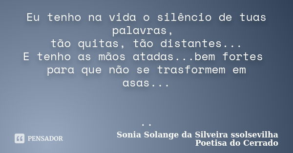 Eu tenho na vida o silêncio de tuas palavras, tão quitas, tão distantes... E tenho as mãos atadas...bem fortes para que não se trasformem em asas... ..... Frase de sonia solange da silveira ssolsevilha poetisa do cerrado.