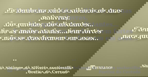 Eu tenho na vida o silêncio de tuas palavras, tão quietas, tão distantes... E tenho as mãos atadas...bem fortes para que não se trasformem em asas... ..... Frase de sonia solange da silveira ssolsevilha poetisa do cerrado.