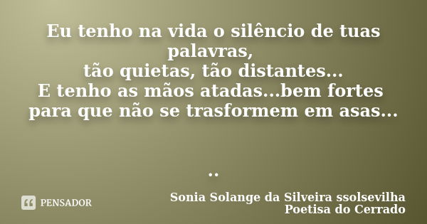 Eu tenho na vida o silêncio de tuas palavras, tão quietas, tão distantes... E tenho as mãos atadas...bem fortes para que não se trasformem em asas... ..... Frase de sonia solange da silveira ssolsevilha poetisa do cerrado.