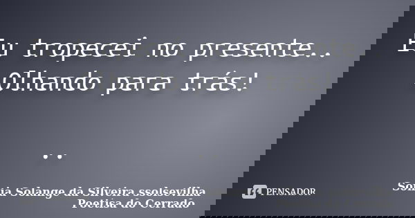 Eu tropecei no presente.. Olhando para trás! ..... Frase de sonia solange da silveira ssolsevilha poetisa do cerrado.