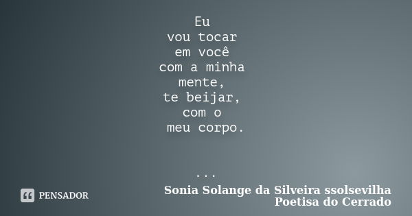 Eu vou tocar em você com a minha mente, te beijar, com o meu corpo. ...... Frase de sonia solange da silveira ssolsevilha poetisa do cerrado.