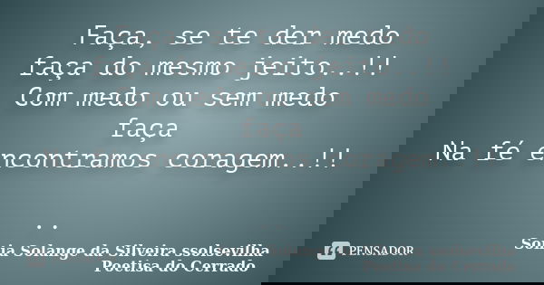 Faça, se te der medo faça do mesmo jeito..!! Com medo ou sem medo faça Na fé encontramos coragem..!! ..... Frase de sonia solange da silveira ssolsevilha poetisa do cerrado.