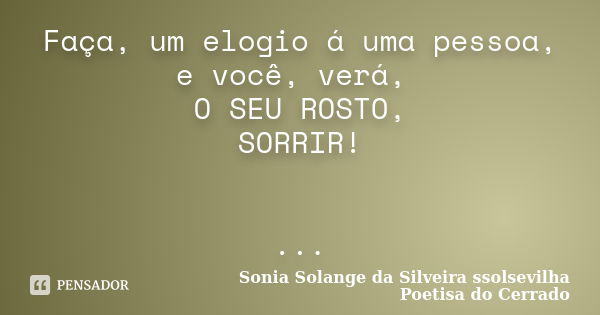 Faça, um elogio á uma pessoa, e você, verá, O SEU ROSTO, SORRIR! ...... Frase de sonia solange da silveira ssolsevilha poetisa do cerrado.