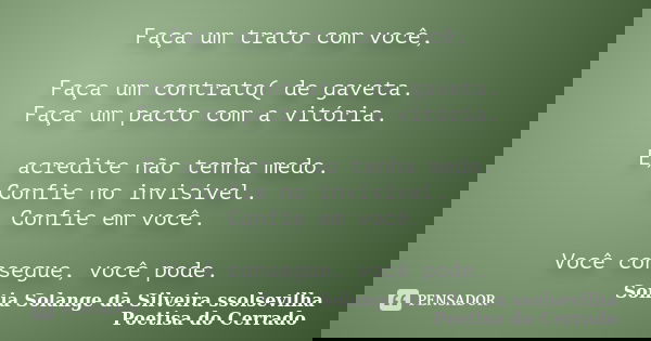 Faça um trato com você, Faça um contrato( de gaveta. Faça um pacto com a vitória. E, acredite não tenha medo. Confie no invisível. Confie em você. Você consegue... Frase de Sonia Solange Da Silveira ssolsevilha poetisa do cerrado.
