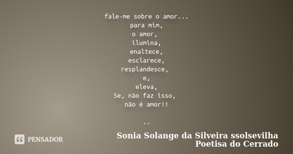fale-me sobre o amor... para mim, o amor, ilumina, enaltece, esclarece, resplandesce, e, eleva, Se, não faz isso, não é amor!! ..... Frase de Sonia Solange Da Silveira ssolsevilha poetisa do cerrado.