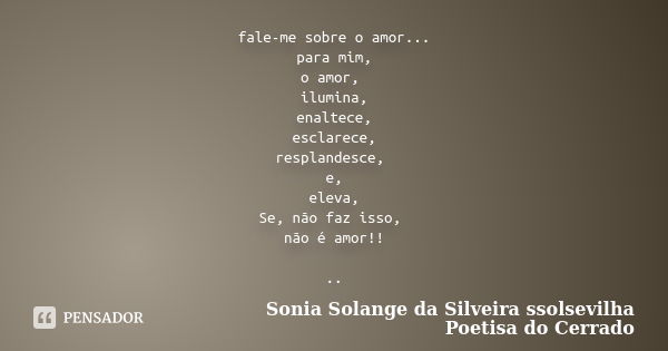 fale-me sobre o amor... para mim, o amor, ilumina, enaltece, esclarece, resplandesce, e, eleva, Se, não faz isso, não é amor!! ..... Frase de Sonia Solange Da Silveira ssolsevilha poetisa do cerrado.