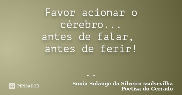 Favor acionar o cérebro... antes de falar, antes de ferir! ..... Frase de Sonia Solange Da Silveira ssolsevilha poetisa do cerrado.