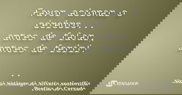 Favor acionar o cérebro... antes de falar, antes de ferir! ..... Frase de Sonia Solange Da Silveira ssolsevilha poetisa do cerrado.