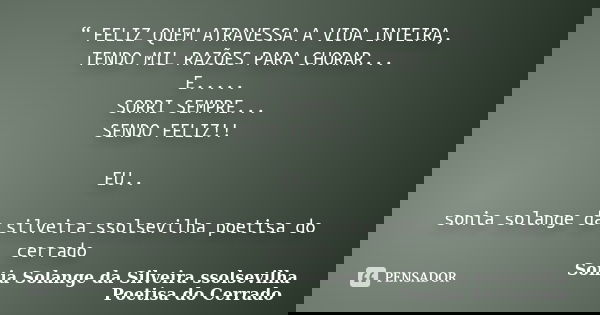 “ FELIZ QUEM ATRAVESSA A VIDA INTEIRA, TENDO MIL RAZÕES PARA CHORAR... E..... SORRI SEMPRE... SENDO FELIZ!! EU.. sonia solange da silveira ssolsevilha poetisa d... Frase de sonia solange da silveira ssolsevilha poetisa do cerrado.