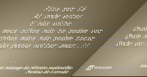 Fica por lá Aí onde estas E não volte Onde meus olhos não te podem ver Qnde minhas mãos não podem tocar Onde eu não possa voltar amar..!! ..... Frase de sonia solange da silveira ssolsevilha poetisa do cerrado.