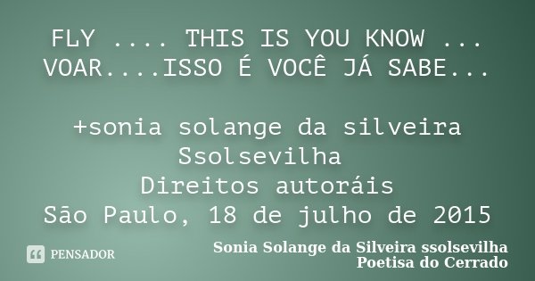 FLY .... THIS IS YOU KNOW ... VOAR....ISSO É VOCÊ JÁ SABE... +sonia solange da silveira Ssolsevilha Direitos autoráis São Paulo, 18 de julho de 2015... Frase de sonia solange da silveira ssolsevilha poetisa do cerrado.