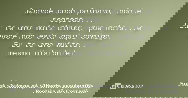 Guarde cada palavra, não é segredo... Eu te amo mais ainda, que mais...e você não está aqui comigo. Eu te amo muito.. mesmo distante! ..... Frase de Sonia Solange Da Silveira ssolsevilha poetisa do cerrado.