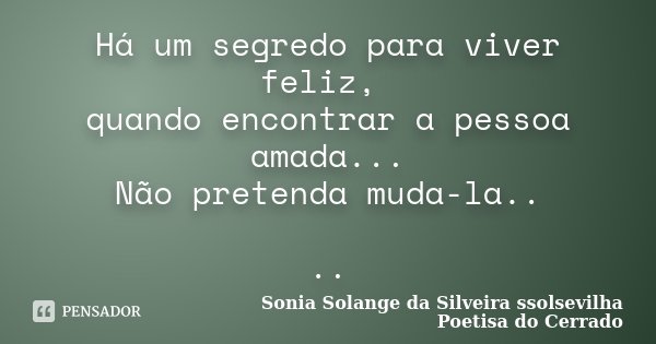 Há um segredo para viver feliz, quando encontrar a pessoa amada... Não pretenda muda-la.. ..... Frase de Sonia Solange Da Silveira ssolsevilha poetisa do cerrado.