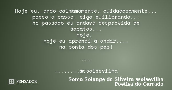 Hoje eu, ando calmamamente, cuidadosamente... passo a passo, sigo euilibrando... no passado eu andava desprovida de sapatos... hoje, hoje eu aprendi a andar....... Frase de Sonia Solange Da Silveira ssolsevilha poetisa do cerrado.