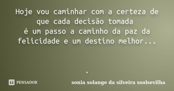 Hoje vou caminhar com a certeza de que cada decisão tomada é um passo a caminho da paz da felicidade e um destino melhor... .... Frase de sonia solange da silveira ssolsevilha.