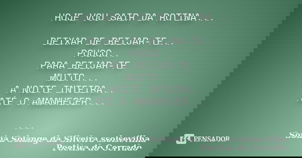 HOJE VOU SAIR DA ROTINA... DEIXAR DE BEIJAR-TE.. POUCO.. PARA BEIJAR-TE MUITO... A NOITE INTEIRA.. ATÉ O AMANHECER... ...... Frase de Sonia Solange Da Silveira ssolsevilha poetisa do cerrado.