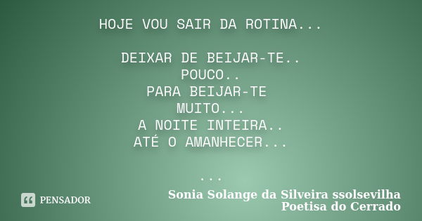 HOJE VOU SAIR DA ROTINA... DEIXAR DE BEIJAR-TE.. POUCO.. PARA BEIJAR-TE MUITO... A NOITE INTEIRA.. ATÉ O AMANHECER... ...... Frase de Sonia Solange Da Silveira ssolsevilha poetisa do cerrado.