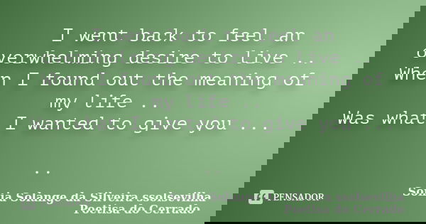 I went back to feel an overwhelming desire to live .. When I found out the meaning of my life .. Was what I wanted to give you ... ..... Frase de sonia solange da silveira ssolsevilha poetisa do cerrado.