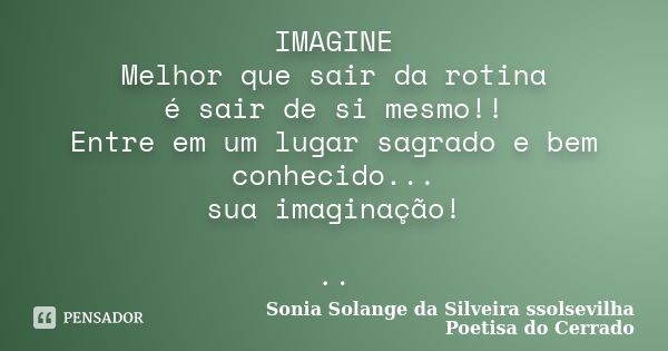 IMAGINE Melhor que sair da rotina é sair de si mesmo!! Entre em um lugar sagrado e bem conhecido... sua imaginação! ..... Frase de sonia solange da silveira ssolsevilha poetisa do cerrado.