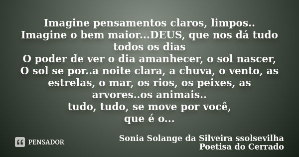 Imagine pensamentos claros, limpos.. Imagine o bem maior...DEUS, que nos dá tudo todos os dias O poder de ver o dia amanhecer, o sol nascer, O sol se por..a noi... Frase de sonia solange da silveira ssolsevilha poetisa do cerrado.