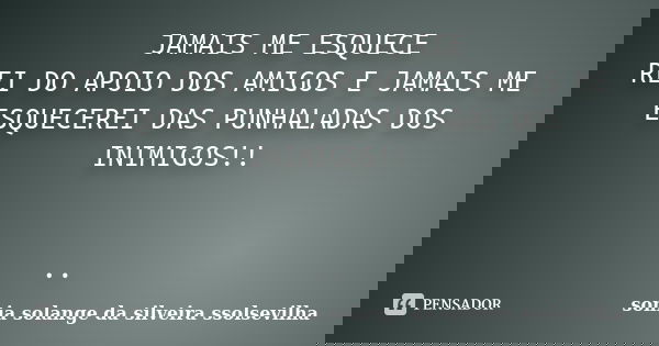 JAMAIS ME ESQUECE REI DO APOIO DOS AMIGOS E JAMAIS ME ESQUECEREI DAS PUNHALADAS DOS INIMIGOS!! ..... Frase de sonia solange da silveira Ssolsevilha.