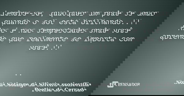 Lembre-se, qualquer um pode te amar quando o sol está brilhando..!! Mas é nas tempestades onde você aprende que realmente se importa com você.!! ..... Frase de sonia solange da silveira ssolsevilha poetisa do cerrado.