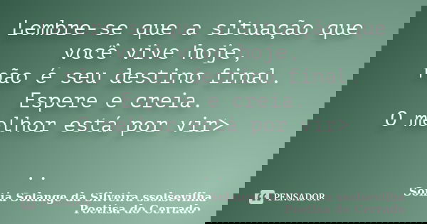 Lembre-se que a situação que você vive hoje, não é seu destino final. Espere e creia. O melhor está por vir> ..... Frase de sonia solange da silveira ssolsevilha poetisa do cerrado.