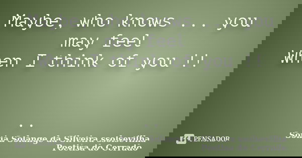 Maybe, who knows ... you may feel When I think of you !! ..... Frase de sonia solange da silveira ssolsevilha poetisa do cerrado.