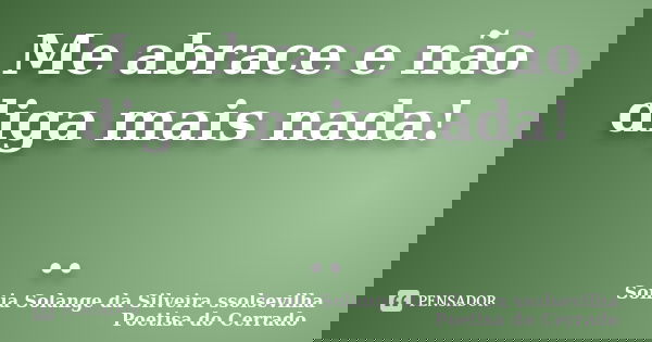 Me abrace e não diga mais nada! ..... Frase de Sonia Solange Da Silveira ssolsevilha poetisa do cerrado.