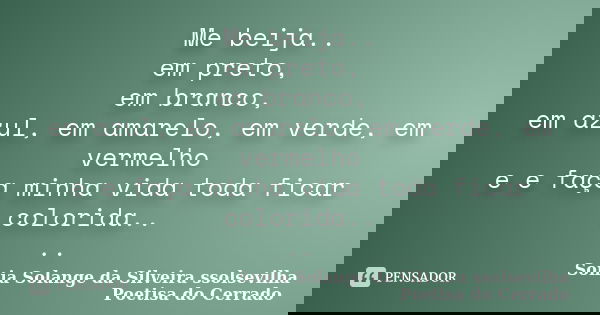 Me beija.. em preto, em branco, em azul, em amarelo, em verde, em vermelho e e faça minha vida toda ficar colorida.. ..... Frase de sonia solange da silveira ssolsevilha poetisa do cerrado.