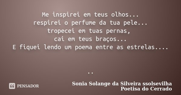 Me inspirei em teus olhos... respirei o perfume da tua pele... tropecei em tuas pernas, cai em teus braços... E fiquei lendo um poema entre as estrelas.... ..... Frase de Sonia Solange Da Silveira ssolsevilha poetisa do cerrado.