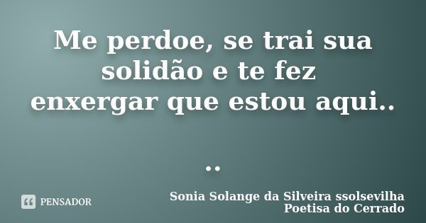 Me perdoe, se trai sua solidão e te fez enxergar que estou aqui.. ..... Frase de Sonia Solange Da Silveira ssolsevilha poetisa do cerrado.