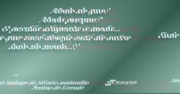 Medo de que! Medo porque? O perdão afugenta o medo... Tudo o que você deseja está do outro lado do medo..!! ..... Frase de sonia solange da silveira ssolsevilha poetisa do cerrado.