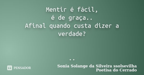 Mentir é fácil, é de graça.. Afinal quando custa dizer a verdade? ..... Frase de Sonia Solange Da Silveira ssolsevilha poetisa do cerrado.