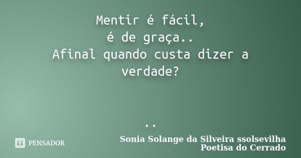 Mentir é fácil, é de graça.. Afinal quando custa dizer a verdade? ..... Frase de Sonia Solange Da Silveira ssolsevilha poetisa do cerrado.