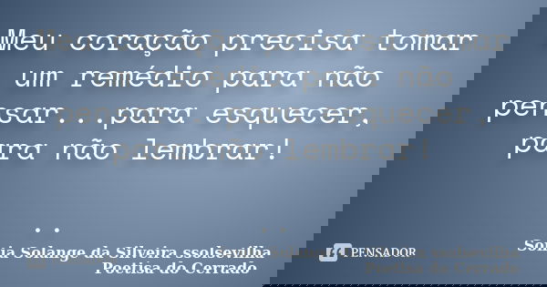 Meu coração precisa tomar um remédio para não pensar...para esquecer, para não lembrar! ..... Frase de sonia solange da silveira ssolsevilha poetisa do cerrado.