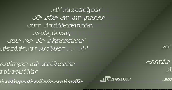 Mi nostalgia Se fue en un paseo con indiferencia. relajarse, que no le importará si decide no volver .. !! +sonia solange da silveira Ssolsevilha... Frase de sonia solange da silveira Ssolsevilha.