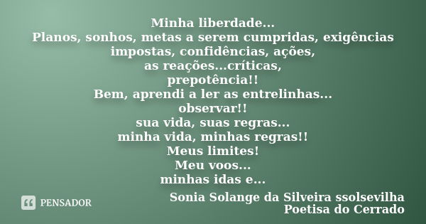 Minha liberdade... Planos, sonhos, metas a serem cumpridas, exigências impostas, confidências, ações, as reações...críticas, prepotência!! Bem, aprendi a ler as... Frase de sonia solange da silveira ssolsevilha poetisa do cerrado.