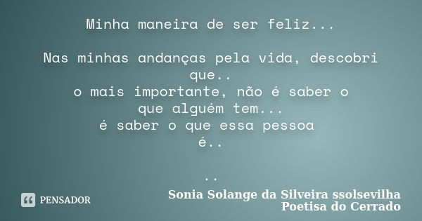 Minha maneira de ser feliz... Nas minhas andanças pela vida, descobri que.. o mais importante, não é saber o que alguém tem... é saber o que essa pessoa é.. ..... Frase de Sonia Solange Da Silveira ssolsevilha poetisa do cerrado.