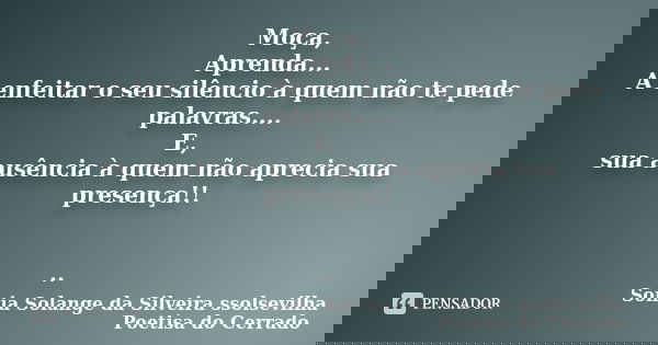 Moça, Aprenda... A enfeitar o seu silêncio à quem não te pede palavras.... E, sua ausência à quem não aprecia sua presença!! ..... Frase de sonia solange da silveira ssolsevilha poetisa do cerrado.