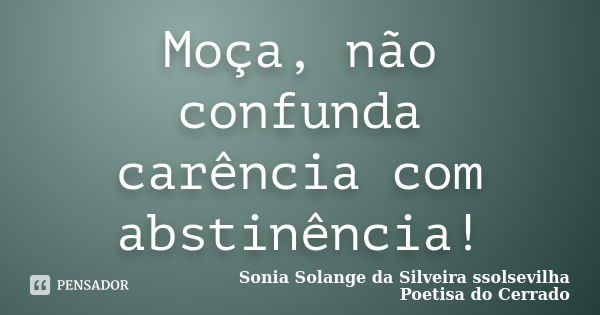 Moça, não confunda carência com abstinência!... Frase de Sonia Solange Da Silveira ssolsevilha poetisa do cerrado.