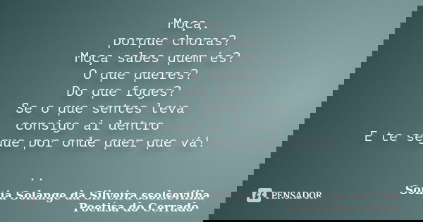 Moça, porque choras? Moça sabes quem és? O que queres? Do que foges? Se o que sentes leva consigo ai dentro E te segue por onde quer que vá! ..... Frase de sonia solange da silveira ssolsevilha poetisa do cerrado.