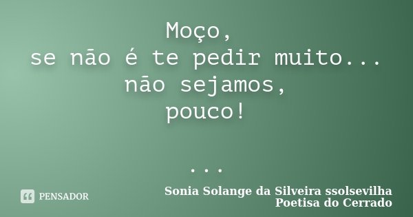 Moço, se não é te pedir muito... não sejamos, pouco! ...... Frase de Sonia Solange Da Silveira ssolsevilha poetisa do cerrado.