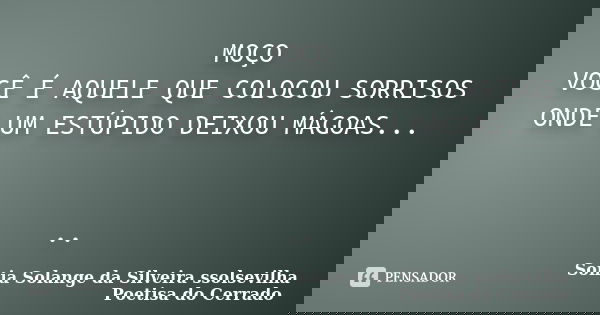 MOÇO VOCÊ É AQUELE QUE COLOCOU SORRISOS ONDE UM ESTÚPIDO DEIXOU MÁGOAS... ..... Frase de sonia solange da silveira ssolsevilha poetisa do cerrado.