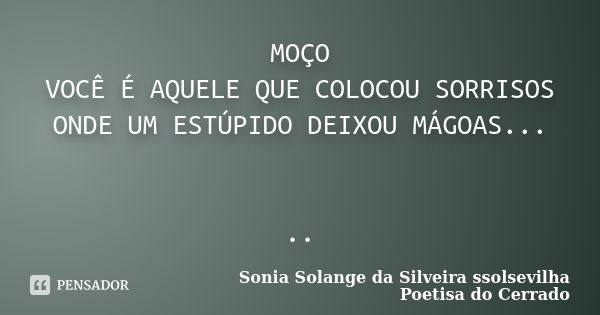 MOÇO VOCÊ É AQUELE QUE COLOCOU SORRISOS ONDE UM ESTÚPIDO DEIXOU MÁGOAS... ..... Frase de sonia solange da silveira ssolsevilha poetisa do cerrado.