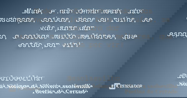 Mude, e não tenha medo, das mudanças, coisas, boas ou ruins, se vão para dar espaço, a coisas muito melhores, que estão por vir! @ssolsevilha... Frase de Sonia Solange da Silveira ssolsevilha poetisa do cerrado.