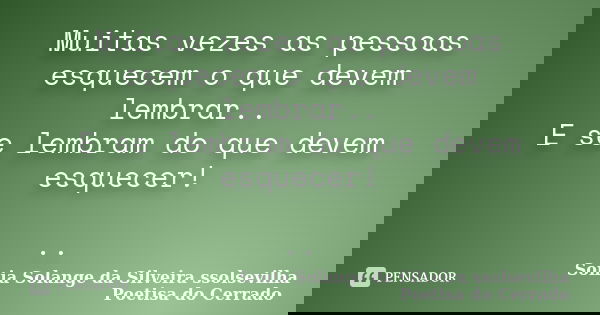 Muitas vezes as pessoas esquecem o que devem lembrar.. E se lembram do que devem esquecer! ..... Frase de sonia solange da silveira ssolsevilha poetisa do cerrado.