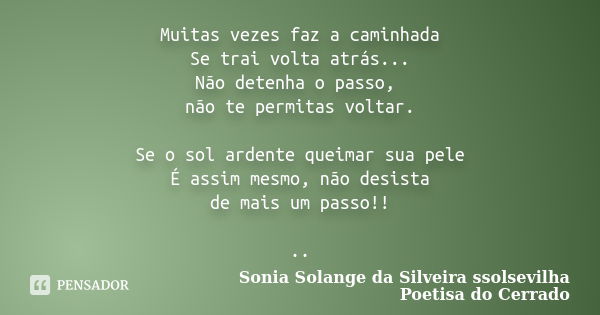 Muitas vezes faz a caminhada Se trai volta atrás... Não detenha o passo, não te permitas voltar. Se o sol ardente queimar sua pele É assim mesmo, não desista de... Frase de sonia solange da silveira ssolsevilha poetisa do cerrado.