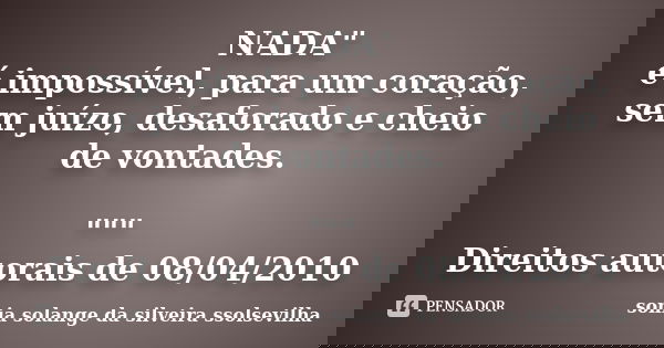 NADA" é impossível, para um coração, sem juízo, desaforado e cheio de vontades. """ Direitos autorais de 08/04/2010... Frase de sonia solange da silveira ssolsevilha.